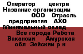 Оператор Call-центра › Название организации ­ Call-Telecom, ООО › Отрасль предприятия ­ АХО › Минимальный оклад ­ 45 000 - Все города Работа » Вакансии   . Амурская обл.,Зейский р-н